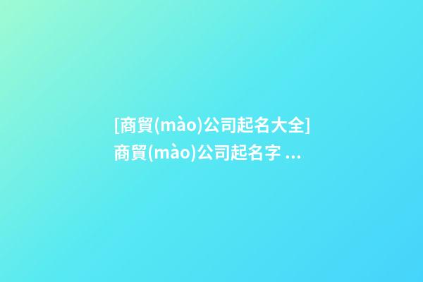 [商貿(mào)公司起名大全]商貿(mào)公司起名字   商貿(mào)公司好聽名字大全-第1張-公司起名-玄機(jī)派
